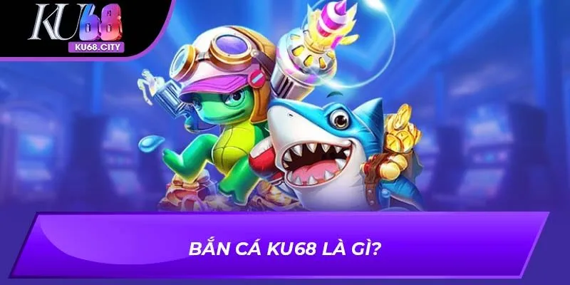 Bắn cá KU68 là gì?