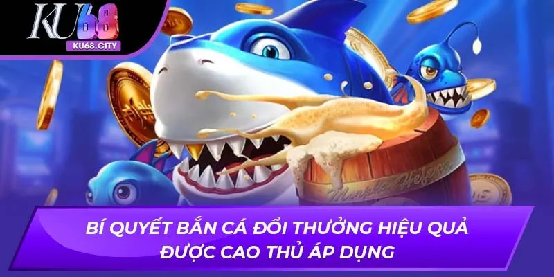 Bí quyết bắn cá đổi thưởng hiệu quả được cao thủ áp dụng