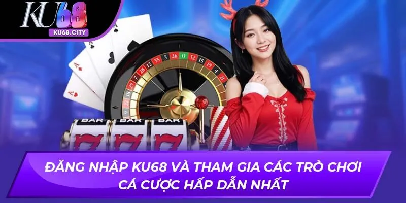 Đăng nhập KU68 và tham gia các trò chơi cá cược hấp dẫn nhất