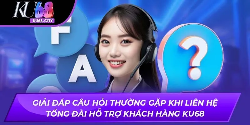 Giải đáp câu hỏi thường gặp khi liên hệ tổng đài hỗ trợ khách hàng ku68