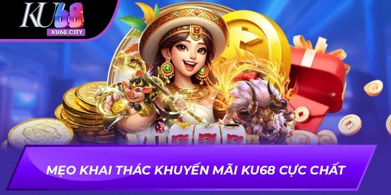 Mẹo khai thác khuyến mãi Ku68 cực chất