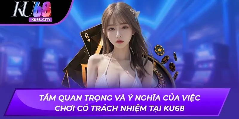 Tầm quan trọng và ý nghĩa của việc chơi có trách nhiệm tại ku68