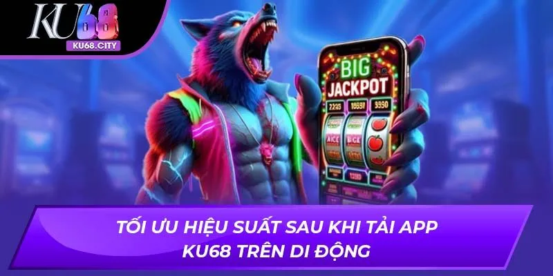 Tối ưu hiệu suất sau khi Tải app KU68 trên di động